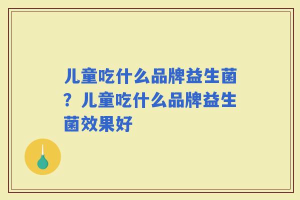 儿童吃什么品牌益生菌?儿童吃什么品牌益生菌效果好 儿童吃什么品牌益生菌?儿童吃什么品牌益生菌效果好