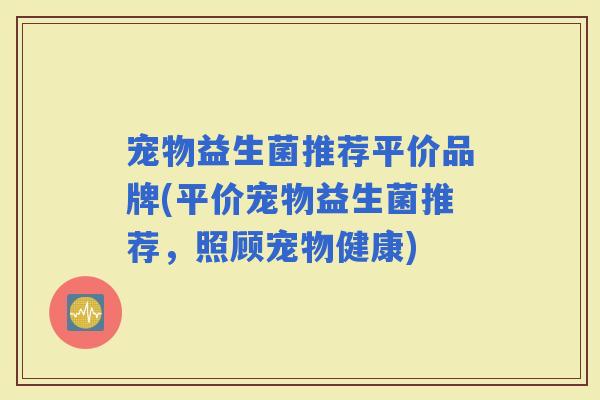 宠物益生菌推荐平价品牌(平价宠物益生菌推荐,照顾宠物健康) 宠物益生菌推荐平价品牌(平价宠物益生菌推荐,照顾宠物健康)
