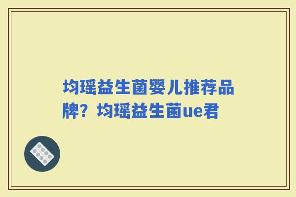 均瑶益生菌婴儿推荐品牌？均瑶益生菌ue君