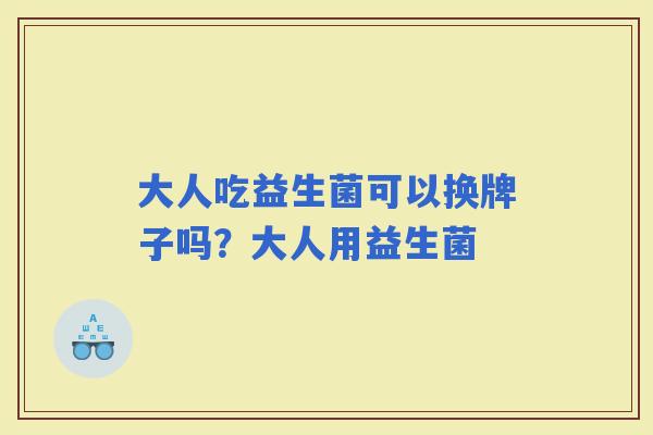 大人吃益生菌可以换牌子吗？大人用益生菌