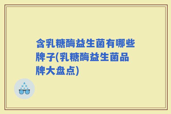 含乳糖酶益生菌有哪些牌子(乳糖酶益生菌品牌大盘点)