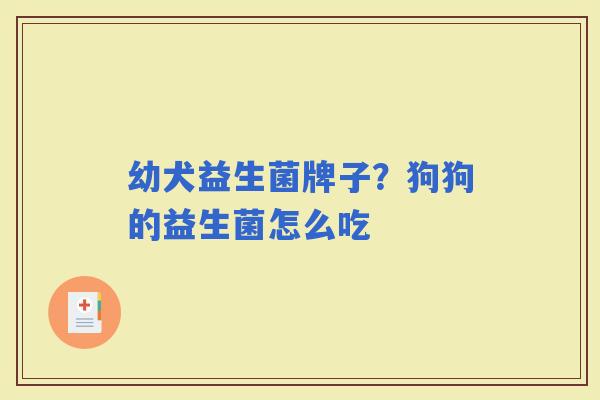 幼犬益生菌牌子?狗狗的益生菌怎么吃 幼犬益生菌牌子?狗狗的益生菌怎么吃