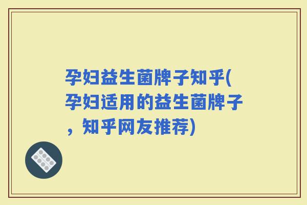 孕妇益生菌牌子知乎(孕妇适用的益生菌牌子，知乎网友推荐)