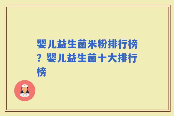 婴儿益生菌米粉排行榜?婴儿益生菌十大排行榜 婴儿益生菌米粉排行榜?婴儿益生菌十大排行榜