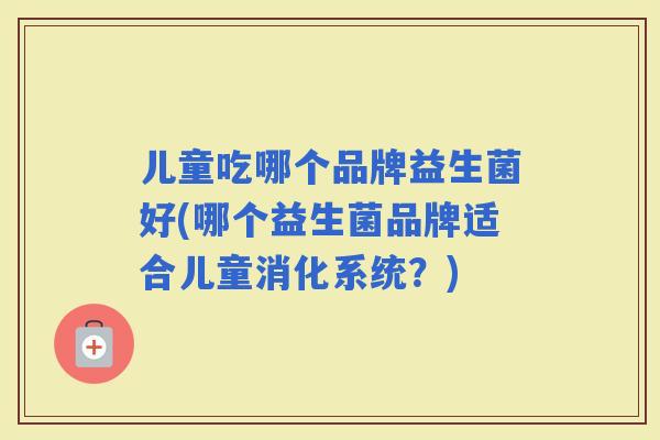 儿童吃哪个品牌益生菌好(哪个益生菌品牌适合儿童消化系统？)
