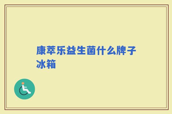 康萃乐益生菌什么牌子冰箱 康萃乐益生菌什么牌子冰箱