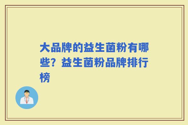 大品牌的益生菌粉有哪些？益生菌粉品牌排行榜