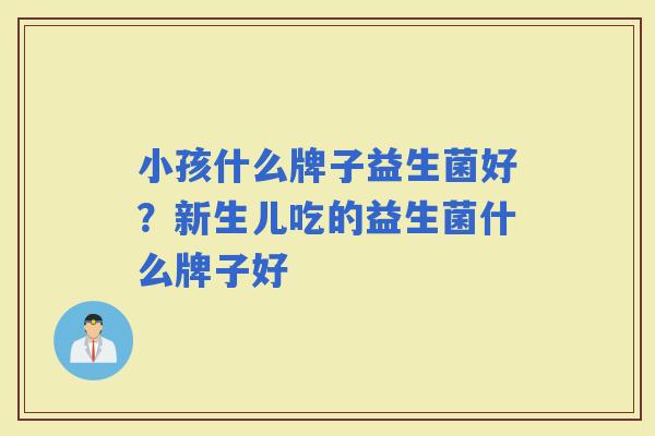 小孩什么牌子益生菌好？新生儿吃的益生菌什么牌子好