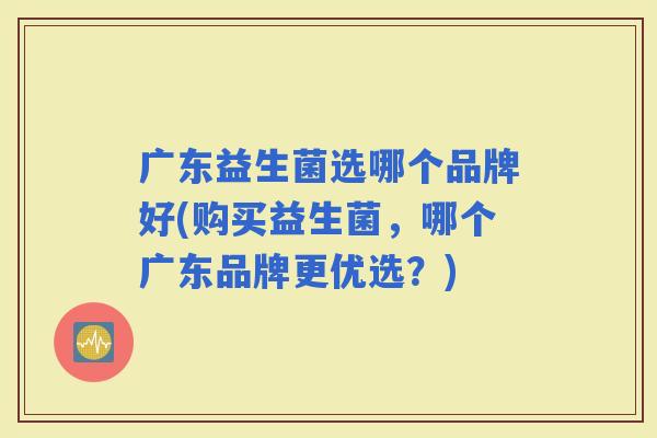 广东益生菌选哪个品牌好(购买益生菌，哪个广东品牌更优选？)