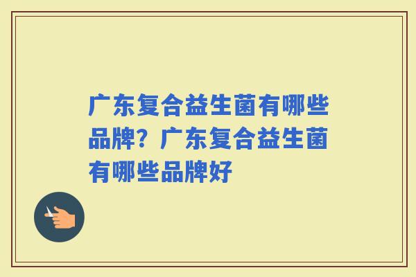 广东复合益生菌有哪些品牌？广东复合益生菌有哪些品牌好