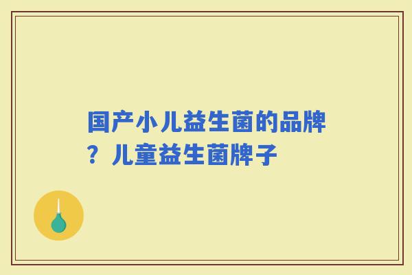 国产小儿益生菌的品牌？儿童益生菌牌子