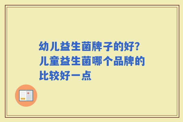 幼儿益生菌牌子的好？儿童益生菌哪个品牌的比较好一点