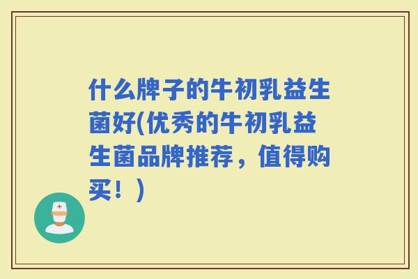 什么牌子的牛初乳益生菌好(优秀的牛初乳益生菌品牌推荐，值得购买！)