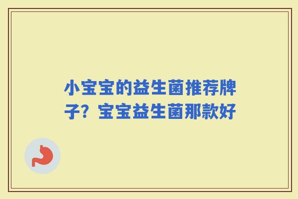 小宝宝的益生菌推荐牌子？宝宝益生菌那款好