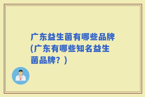 广东益生菌有哪些品牌(广东有哪些知名益生菌品牌？)