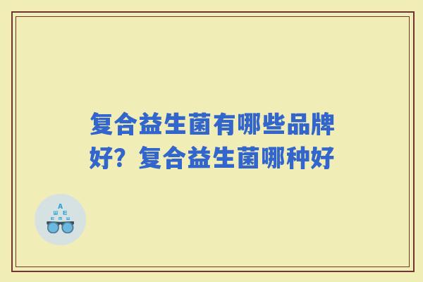 复合益生菌有哪些品牌好？复合益生菌哪种好
