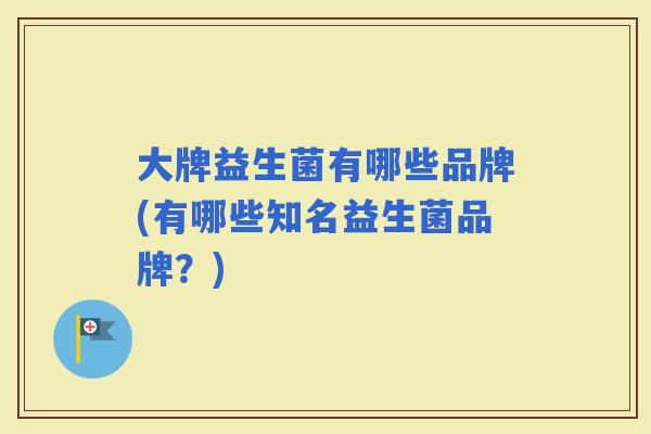 大牌益生菌有哪些品牌(有哪些知名益生菌品牌？)