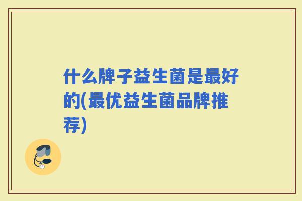 什么牌子益生菌是好的(优益生菌品牌推荐) 什么牌子益生菌是好的(优益生菌品牌推荐)