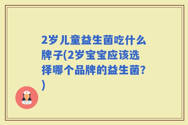 2岁儿童益生菌吃什么牌子(2岁宝宝应该选择哪个品牌的益生菌？)
