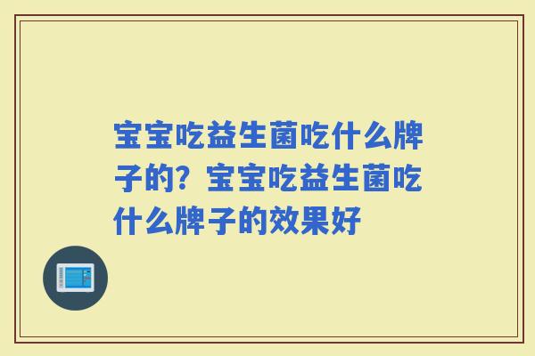 宝宝吃益生菌吃什么牌子的？宝宝吃益生菌吃什么牌子的效果好