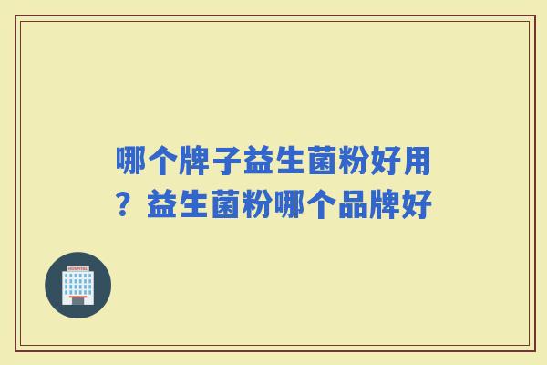哪个牌子益生菌粉好用？益生菌粉哪个品牌好