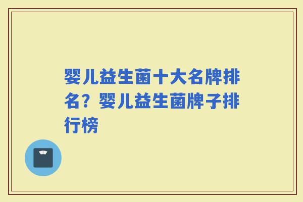 婴儿益生菌十大名牌排名？婴儿益生菌牌子排行榜