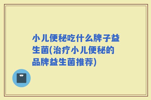小儿吃什么牌子益生菌(小儿的品牌益生菌推荐)