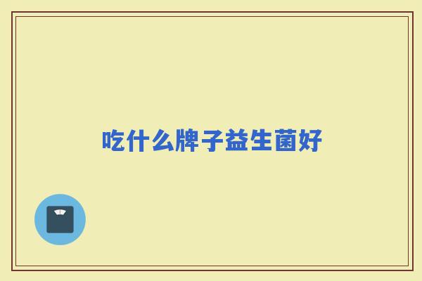 吃什么牌子益生菌好