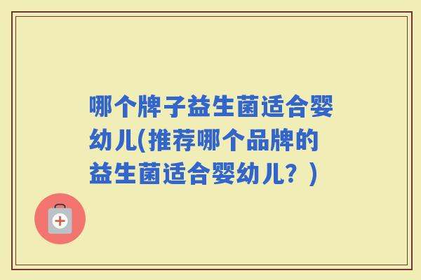 哪个牌子益生菌适合婴幼儿(推荐哪个品牌的益生菌适合婴幼儿？)