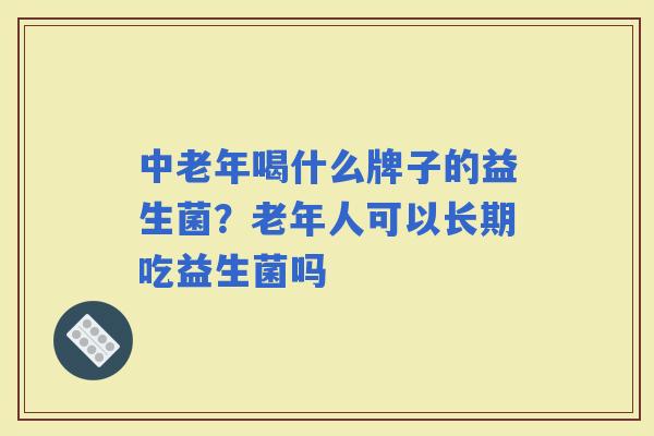 中老年喝什么牌子的益生菌？老年人可以长期吃益生菌吗