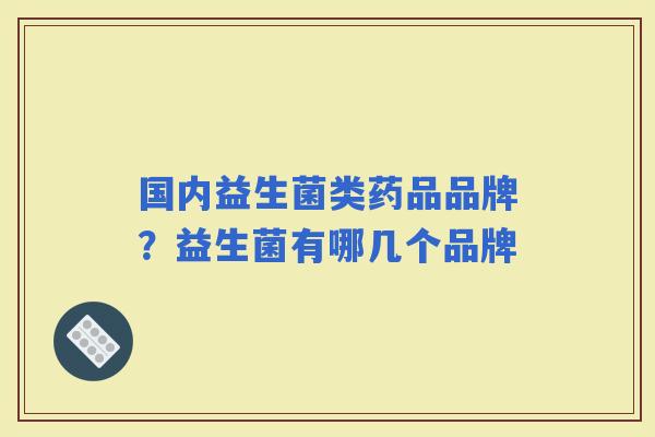 国内益生菌类药品品牌?益生菌有哪几个品牌 国内益生菌类药品品牌?益生菌有哪几个品牌