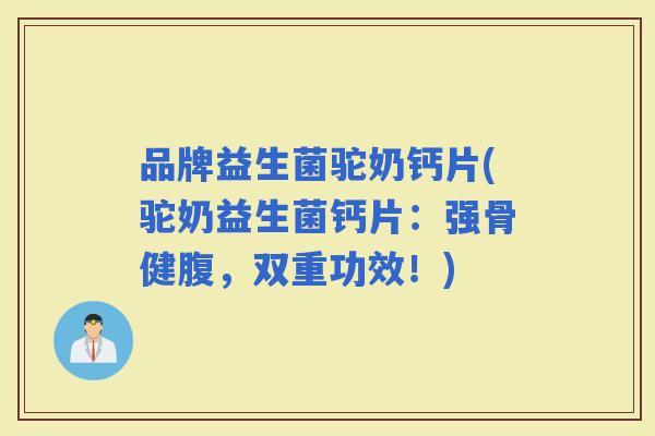 品牌益生菌驼奶钙片(驼奶益生菌钙片：强骨健腹，双重功效！)