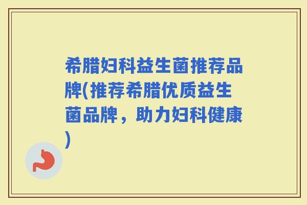 希腊益生菌推荐品牌(推荐希腊优质益生菌品牌，助力健康)
