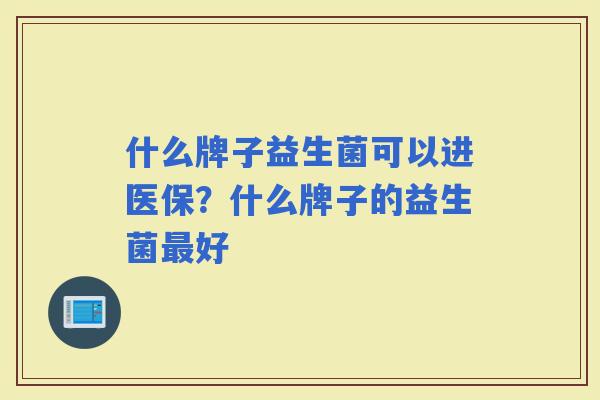 什么牌子益生菌可以进医保？什么牌子的益生菌好