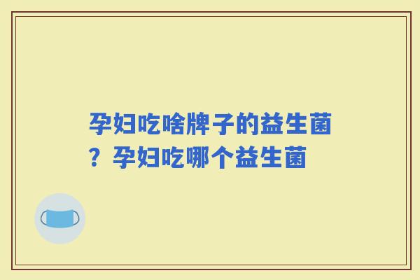 孕妇吃啥牌子的益生菌？孕妇吃哪个益生菌