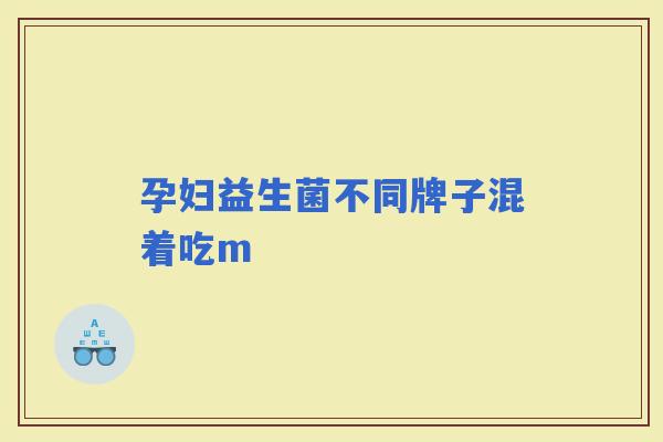 孕妇益生菌不同牌子混着吃m