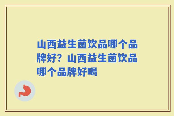 山西益生菌饮品哪个品牌好？山西益生菌饮品哪个品牌好喝