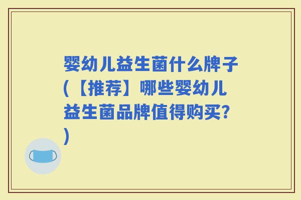 婴幼儿益生菌什么牌子(【推荐】哪些婴幼儿益生菌品牌值得购买？)