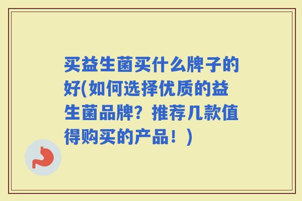 买益生菌买什么牌子的好(如何选择优质的益生菌品牌？推荐几款值得购买的产品！)