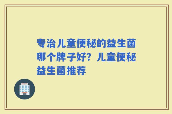 专儿童的益生菌哪个牌子好？儿童益生菌推荐
