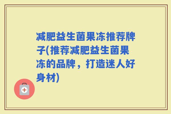 益生菌果冻推荐牌子(推荐益生菌果冻的品牌，打造迷人好身材)