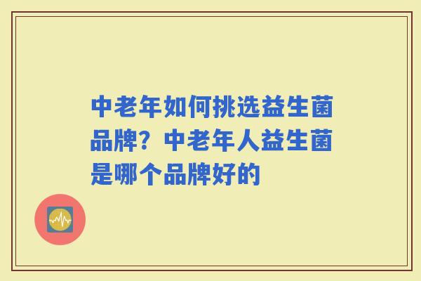 中老年如何挑选益生菌品牌？中老年人益生菌是哪个品牌好的