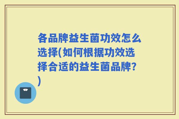 各品牌益生菌功效怎么选择(如何根据功效选择合适的益生菌品牌？)