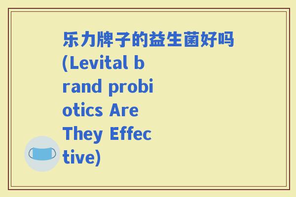 乐力牌子的益生菌好吗(Levital brand probiotics Are They Effective) 乐力牌子的益生菌好吗(Levital brand probiotics Are They Effective)