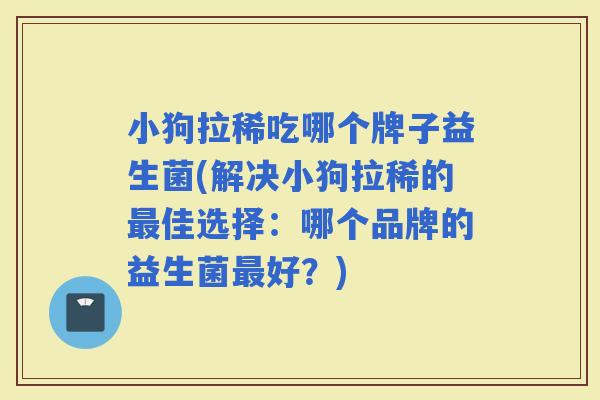 小狗拉稀吃哪个牌子益生菌(解决小狗拉稀的佳选择：哪个品牌的益生菌好？)