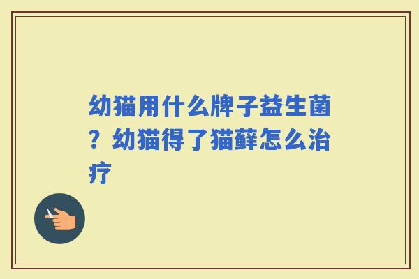 幼猫用什么牌子益生菌?幼猫得了猫藓怎么 幼猫用什么牌子益生菌?幼猫得了猫藓怎么