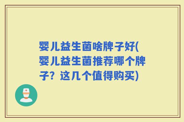 婴儿益生菌啥牌子好(婴儿益生菌推荐哪个牌子？这几个值得购买)