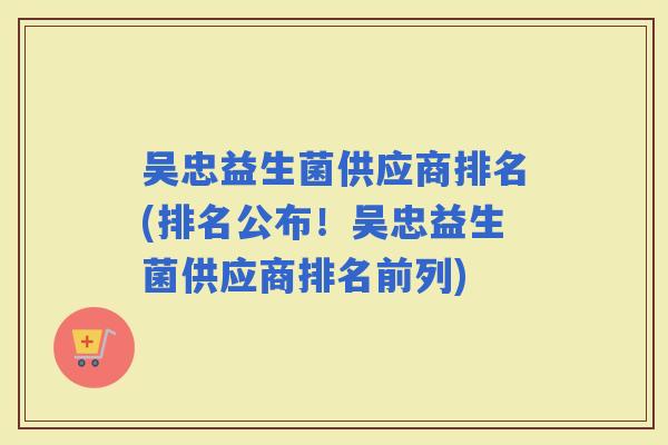 吴忠益生菌供应商排名(排名公布！吴忠益生菌供应商排名前列)