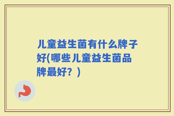 儿童益生菌有什么牌子好(哪些儿童益生菌品牌好?) 儿童益生菌有什么牌子好(哪些儿童益生菌品牌好?)