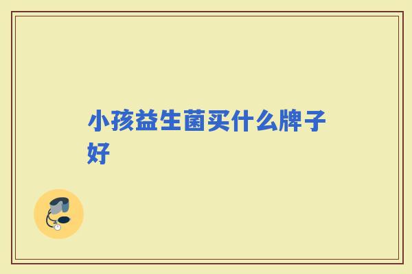 小孩益生菌买什么牌子好 小孩益生菌买什么牌子好